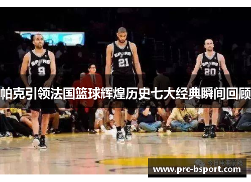 帕克引领法国篮球辉煌历史七大经典瞬间回顾