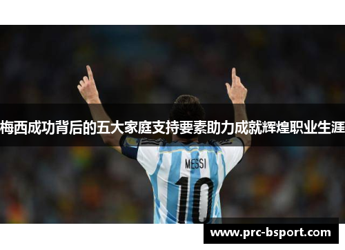 梅西成功背后的五大家庭支持要素助力成就辉煌职业生涯