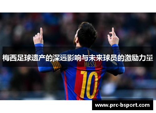 梅西足球遗产的深远影响与未来球员的激励力量