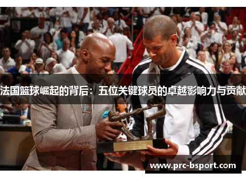 法国篮球崛起的背后：五位关键球员的卓越影响力与贡献
