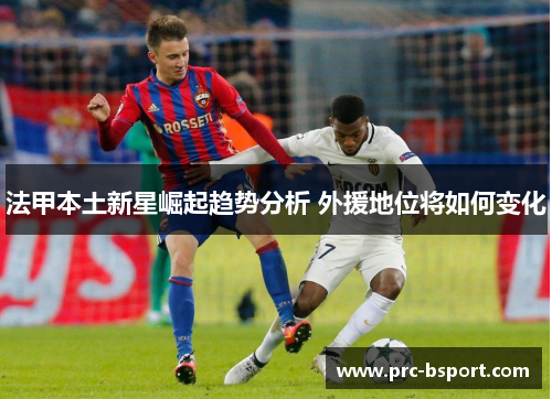 法甲本土新星崛起趋势分析 外援地位将如何变化