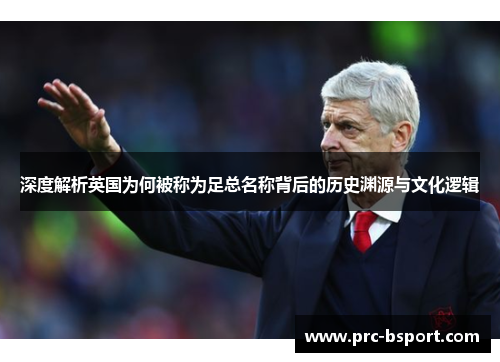 深度解析英国为何被称为足总名称背后的历史渊源与文化逻辑