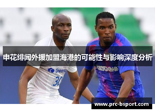申花绯闻外援加盟海港的可能性与影响深度分析