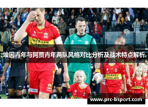 埃因青年与阿贾青年两队风格对比分析及战术特点解析