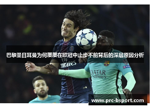 巴黎圣日耳曼为何屡屡在欧冠中止步不前背后的深层原因分析