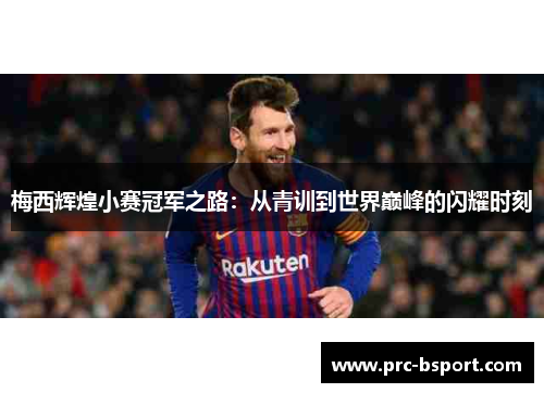 梅西辉煌小赛冠军之路：从青训到世界巅峰的闪耀时刻