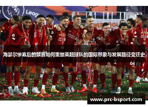 海瑟尔惨案后的禁赛如何重塑英超球队的国际形象与发展路径变迁史