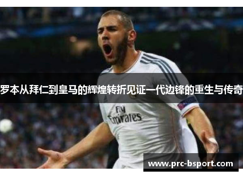 罗本从拜仁到皇马的辉煌转折见证一代边锋的重生与传奇