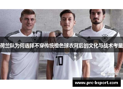 荷兰队为何选择不穿传统橙色球衣背后的文化与战术考量