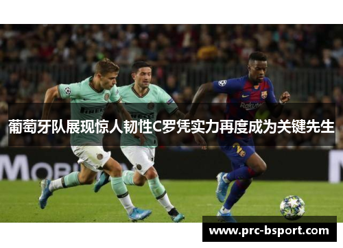 葡萄牙队展现惊人韧性C罗凭实力再度成为关键先生