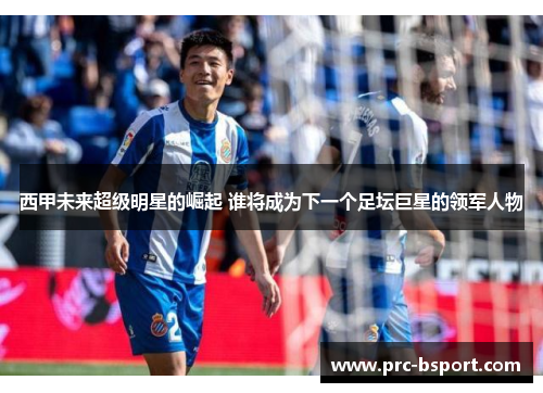 西甲未来超级明星的崛起 谁将成为下一个足坛巨星的领军人物