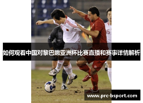如何观看中国对黎巴嫩亚洲杯比赛直播和赛事详情解析