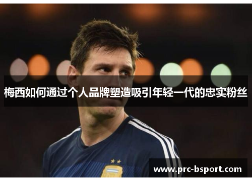 梅西如何通过个人品牌塑造吸引年轻一代的忠实粉丝