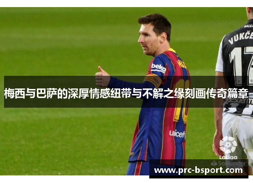 梅西与巴萨的深厚情感纽带与不解之缘刻画传奇篇章