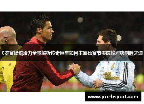 C罗赛场统治力全景解析传奇巨星如何主宰比赛节奏巅峰对决制胜之道