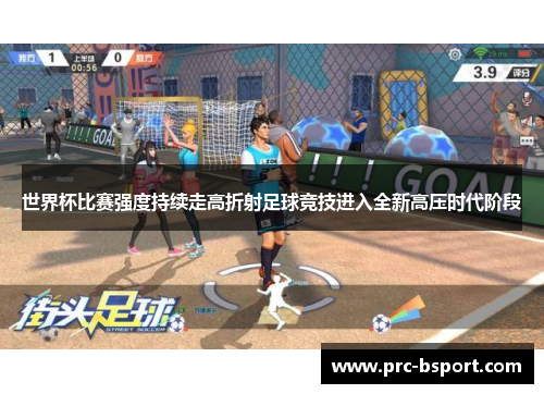 世界杯比赛强度持续走高折射足球竞技进入全新高压时代阶段