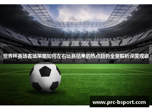 世界杯赛场客场策略如何左右比赛结果的热点趋势全景解析深度观察