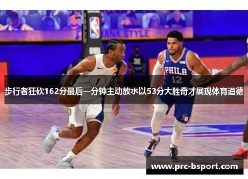步行者狂砍162分最后一分钟主动放水以53分大胜奇才展现体育道德