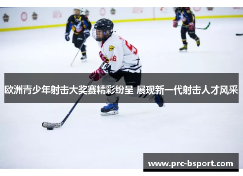 欧洲青少年射击大奖赛精彩纷呈 展现新一代射击人才风采