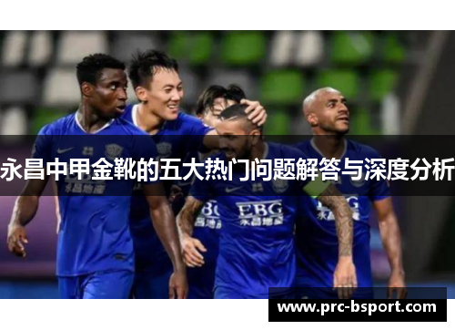 永昌中甲金靴的五大热门问题解答与深度分析