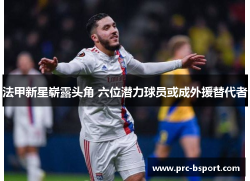 法甲新星崭露头角 六位潜力球员或成外援替代者