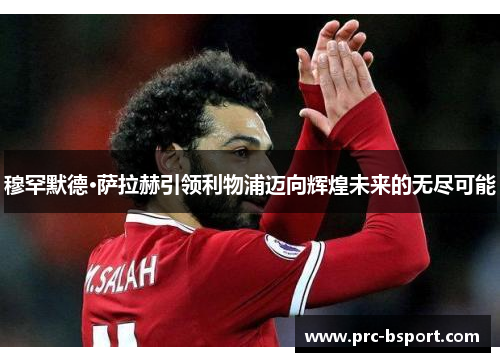 穆罕默德·萨拉赫引领利物浦迈向辉煌未来的无尽可能