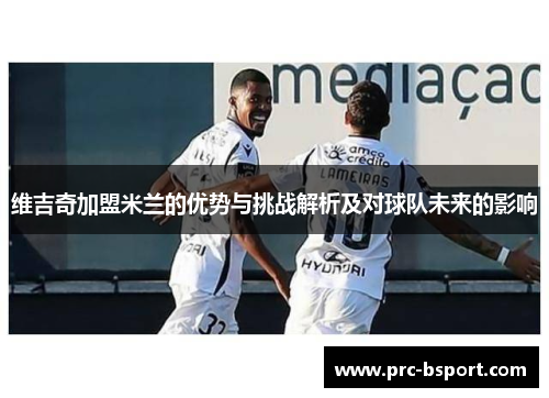 维吉奇加盟米兰的优势与挑战解析及对球队未来的影响