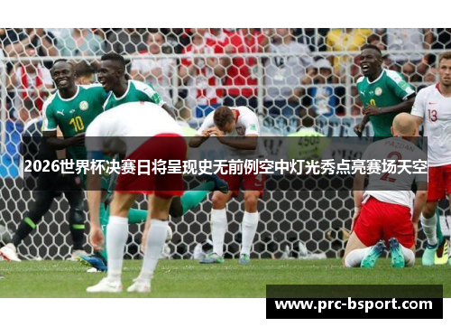 2026世界杯决赛日将呈现史无前例空中灯光秀点亮赛场天空