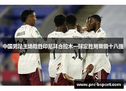 中国男足主场险胜印尼拜合拉木一球定胜局晋级十八强