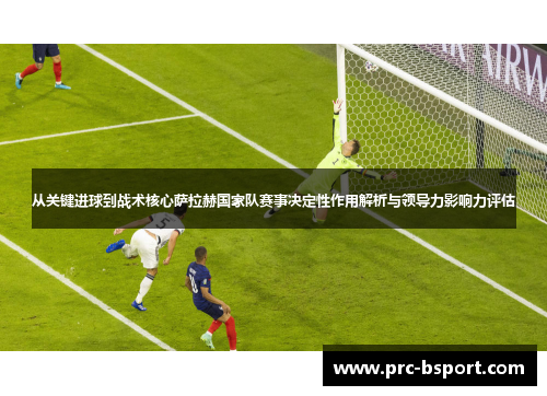 从关键进球到战术核心萨拉赫国家队赛事决定性作用解析与领导力影响力评估