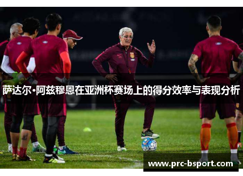 萨达尔·阿兹穆恩在亚洲杯赛场上的得分效率与表现分析