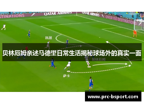 贝林厄姆亲述马德里日常生活揭秘球场外的真实一面