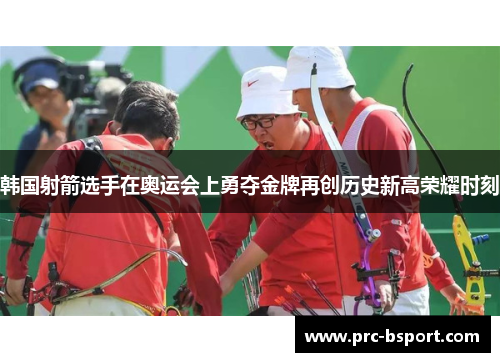 韩国射箭选手在奥运会上勇夺金牌再创历史新高荣耀时刻