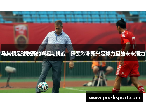 马其顿足球联赛的崛起与挑战：探索欧洲新兴足球力量的未来潜力