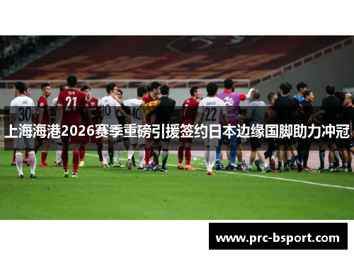 上海海港2026赛季重磅引援签约日本边缘国脚助力冲冠