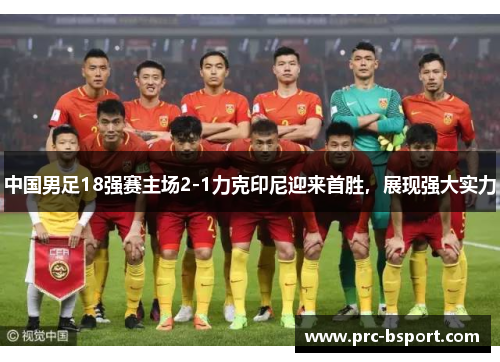 中国男足18强赛主场2-1力克印尼迎来首胜，展现强大实力
