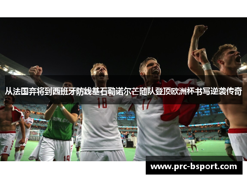 从法国弃将到西班牙防线基石勒诺尔芒随队登顶欧洲杯书写逆袭传奇