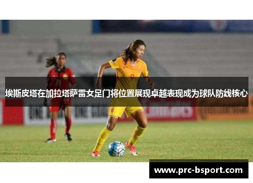 埃斯皮塔在加拉塔萨雷女足门将位置展现卓越表现成为球队防线核心
